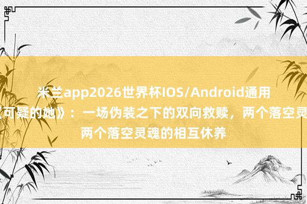 米兰app2026世界杯IOS/Android通用手机版下载 《可疑的她》:一场伪装之下的双向救赎,两个落空灵魂的相互休养