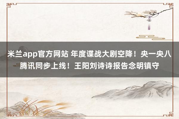 米兰app官方网站 年度谍战大剧空降！央一央八腾讯同步上线！王阳刘诗诗报告念明镇守
