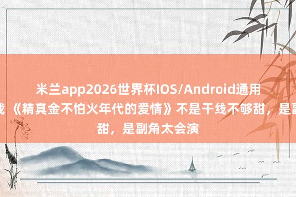米兰app2026世界杯IOS/Android通用手机版下载 《精真金不怕火年代的爱情》不是干线不够甜,是副角太会演