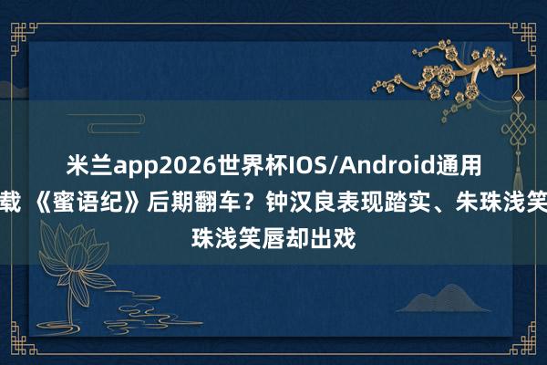米兰app2026世界杯IOS/Android通用手机版下载 《蜜语纪》后期翻车?钟汉良表现踏实、朱珠浅笑唇却出戏