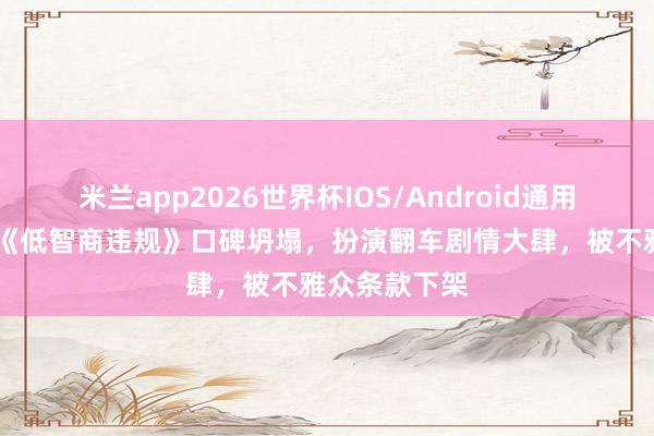 米兰app2026世界杯IOS/Android通用手机版下载 《低智商违规》口碑坍塌，扮演翻车剧情大肆，被不雅众条款下架