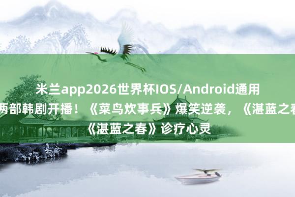 米兰app2026世界杯IOS/Android通用手机版下载 两部韩剧开播!《菜鸟炊事兵》爆笑逆袭,《湛蓝之春》诊疗心灵