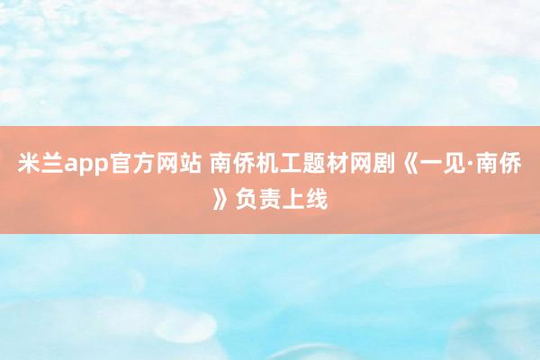 米兰app官方网站 南侨机工题材网剧《一见·南侨》负责上线