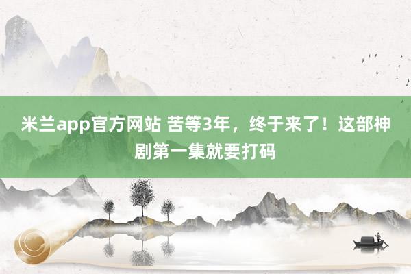 米兰app官方网站 苦等3年,终于来了!这部神剧第一集就要打码