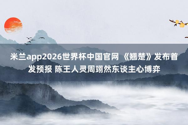 米兰app2026世界杯中国官网 《翘楚》发布首发预报 陈王人灵周翊然东谈主心博弈