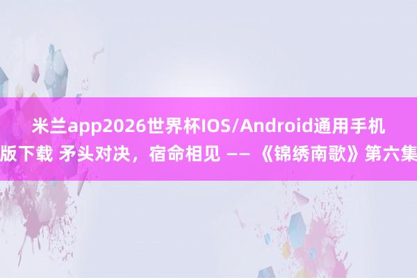 米兰app2026世界杯IOS/Android通用手机版下载 矛头对决,宿命相见 —— 《锦绣南歌》第六集