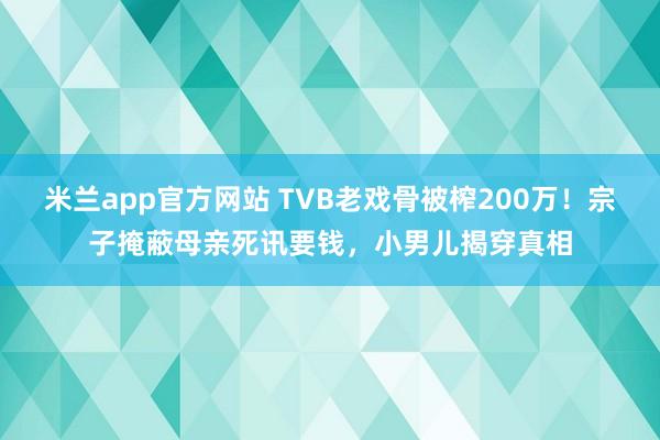 米兰app官方网站 TVB老戏骨被榨200万!宗子掩蔽母亲死讯要钱,小男儿揭穿真相