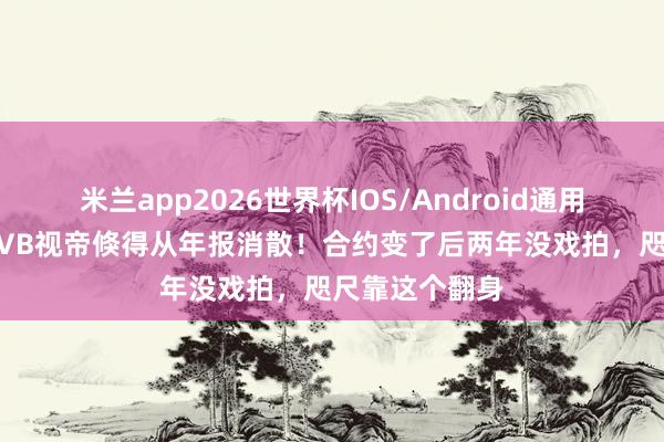 米兰app2026世界杯IOS/Android通用手机版下载 TVB视帝倏得从年报消散!合约变了后两年没戏拍,咫尺靠这个翻身
