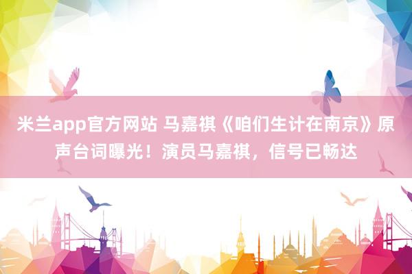 米兰app官方网站 马嘉祺《咱们生计在南京》原声台词曝光！演员马嘉祺，信号已畅达