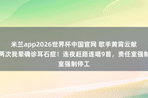 米兰app2026世界杯中国官网 歌手黄霄云献技后两次我晕确诊耳石症!连夜赶路连唱9首,责任室强制停工