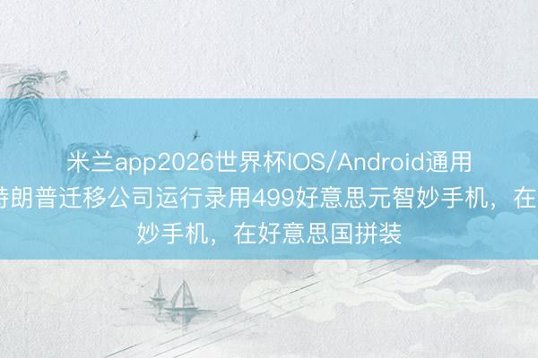 米兰app2026世界杯IOS/Android通用手机版下载 特朗普迁移公司运行录用499好意思元智妙手机,在好意思国拼装
