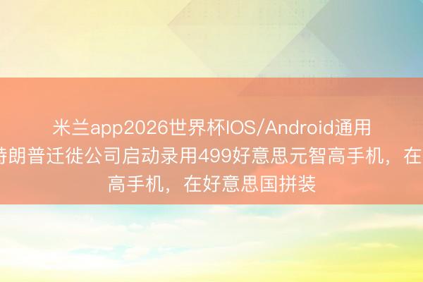 米兰app2026世界杯IOS/Android通用手机版下载 特朗普迁徙公司启动录用499好意思元智高手机，在好意思国拼装