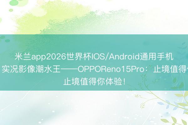 米兰app2026世界杯IOS/Android通用手机版下载 实况影像潮水王——OPPOReno15Pro:止境值得你体验!