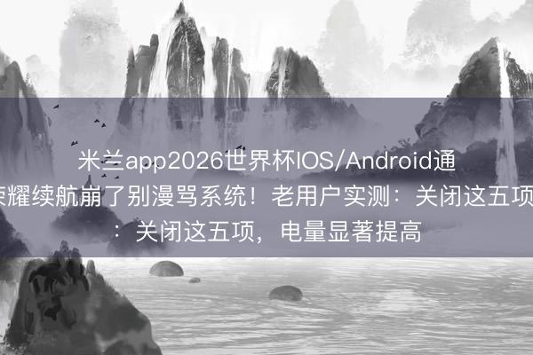 米兰app2026世界杯IOS/Android通用手机版下载 荣耀续航崩了别漫骂系统！老用户实测：关闭这五项，电量显著提高