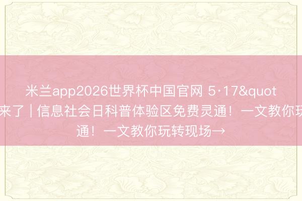 米兰app2026世界杯中国官网 5·17"鄂"来了 | 信息社会日科普体验区免费灵通！一文教你玩转现场→