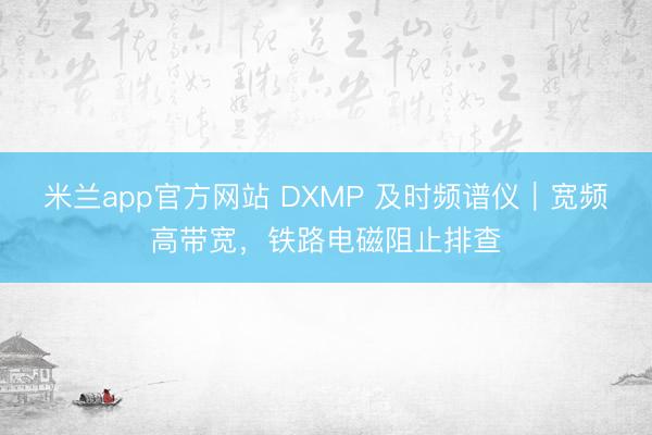 米兰app官方网站 DXMP 及时频谱仪|宽频高带宽,铁路电磁阻止排查