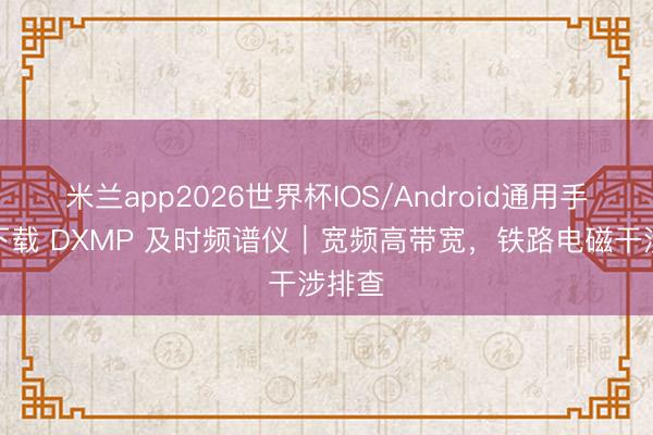 米兰app2026世界杯IOS/Android通用手机版下载 DXMP 及时频谱仪|宽频高带宽,铁路电磁干涉排查