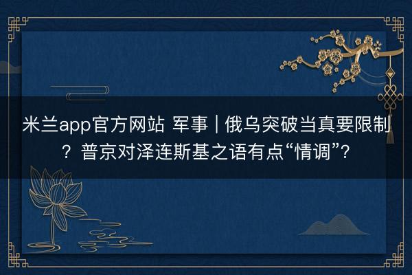 米兰app官方网站 军事 | 俄乌突破当真要限制？普京对泽连斯基之语有点“情调”？