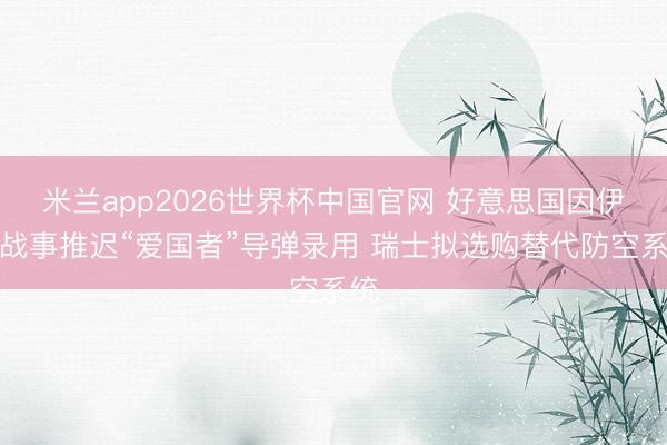 米兰app2026世界杯中国官网 好意思国因伊朗战事推迟“爱国者”导弹录用 瑞士拟选购替代防空系统