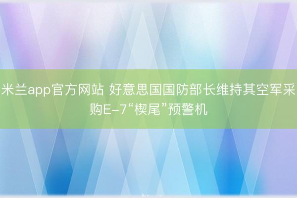 米兰app官方网站 好意思国国防部长维持其空军采购E-7“楔尾”预警机