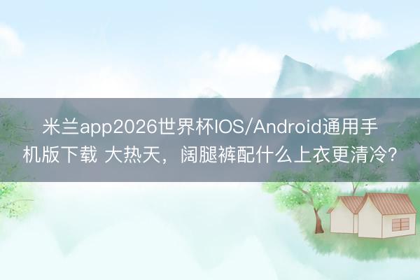 米兰app2026世界杯IOS/Android通用手机版下载 大热天，阔腿裤配什么上衣更清冷？