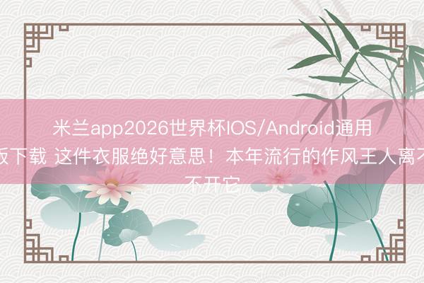 米兰app2026世界杯IOS/Android通用手机版下载 这件衣服绝好意思！本年流行的作风王人离不开它