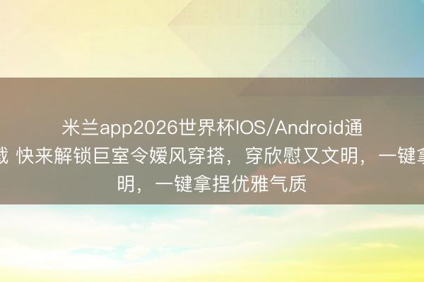 米兰app2026世界杯IOS/Android通用手机版下载 快来解锁巨室令嫒风穿搭，穿欣慰又文明，一键拿捏优雅气质