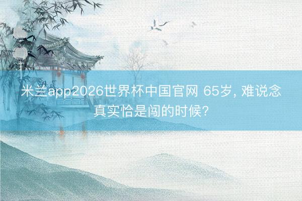 米兰app2026世界杯中国官网 65岁, 难说念真实恰是闯的时候?