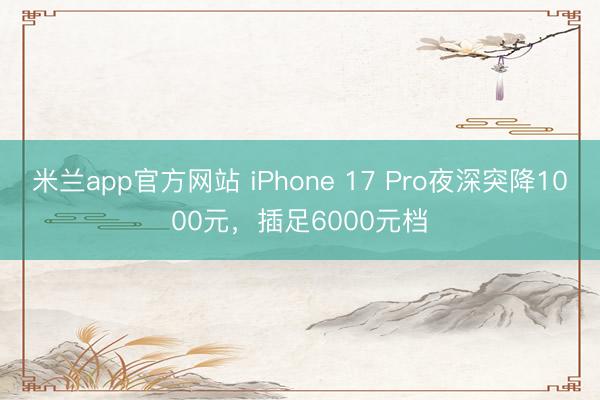 米兰app官方网站 iPhone 17 Pro夜深突降1000元，插足6000元档