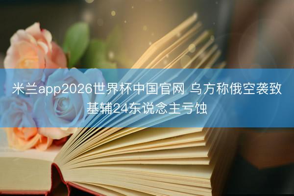 米兰app2026世界杯中国官网 乌方称俄空袭致基辅24东说念主亏蚀