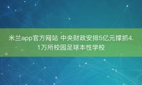 米兰app官方网站 中央财政安排5亿元撑抓4.1万所校园足球本性学校