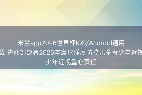 米兰app2026世界杯IOS/Android通用手机版下载 进修部部署2026年寰球详尽防控儿童青少年近视重心责任
