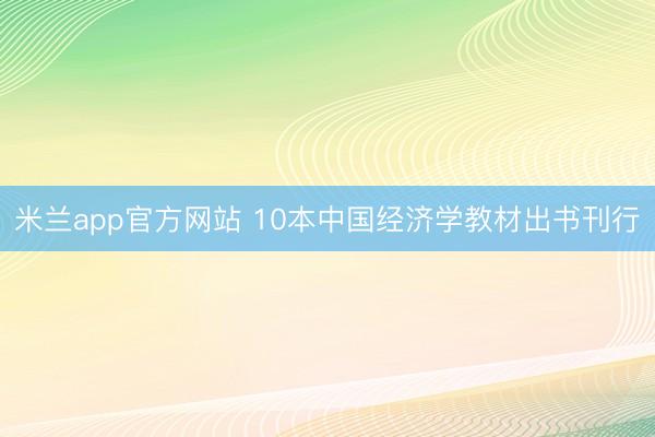 米兰app官方网站 10本中国经济学教材出书刊行