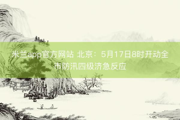 米兰app官方网站 北京：5月17日8时开动全市防汛四级济急反应