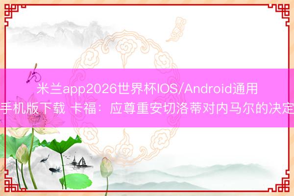 米兰app2026世界杯IOS/Android通用手机版下载 卡福：应尊重安切洛蒂对内马尔的决定