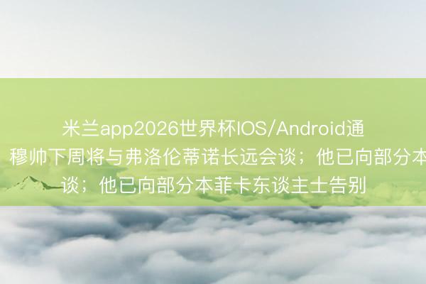 米兰app2026世界杯IOS/Android通用手机版下载 TA：穆帅下周将与弗洛伦蒂诺长远会谈；他已向部分本菲卡东谈主士告别