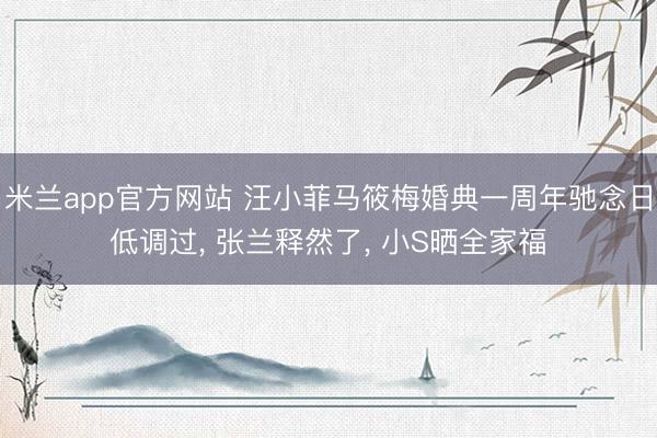 米兰app官方网站 汪小菲马筱梅婚典一周年驰念日低调过, 张兰释然了, 小S晒全家福