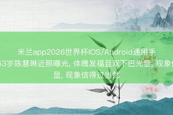 米兰app2026世界杯IOS/Android通用手机版下载 53岁陈慧琳近照曝光, 体魄发福且双下巴光显, 现象信得过当然