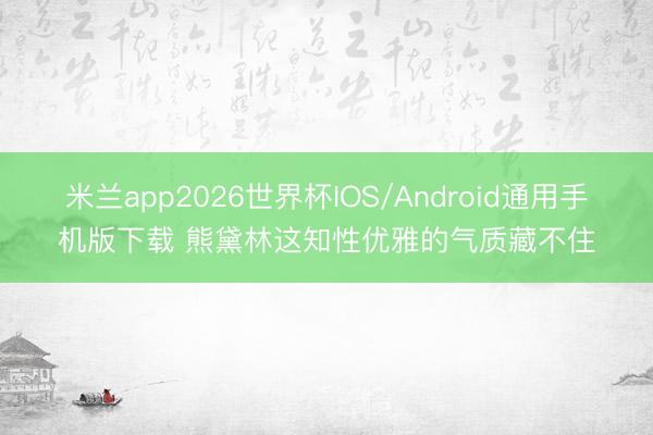 米兰app2026世界杯IOS/Android通用手机版下载 熊黛林这知性优雅的气质藏不住