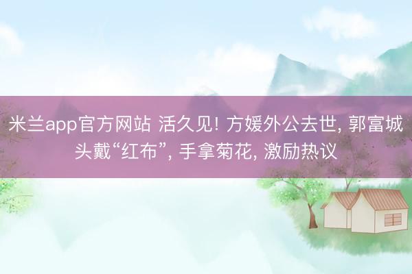 米兰app官方网站 活久见! 方媛外公去世, 郭富城头戴“红布”, 手拿菊花, 激励热议