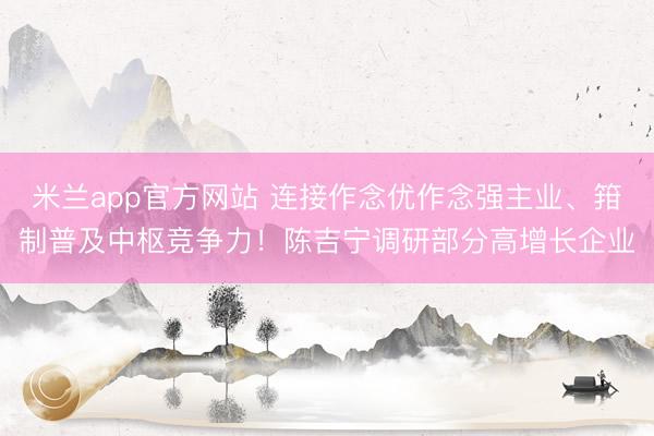 米兰app官方网站 连接作念优作念强主业、箝制普及中枢竞争力！陈吉宁调研部分高增长企业