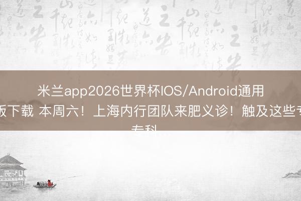 米兰app2026世界杯IOS/Android通用手机版下载 本周六！上海内行团队来肥义诊！触及这些专科…