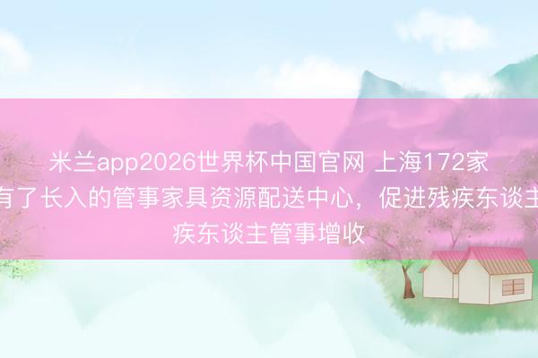 米兰app2026世界杯中国官网 上海172家阳光基地有了长入的管事家具资源配送中心，促进残疾东谈主管事增收