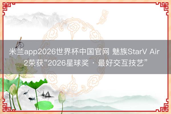 米兰app2026世界杯中国官网 魅族StarV Air 2荣获“2026星球奖 · 最好交互技艺”