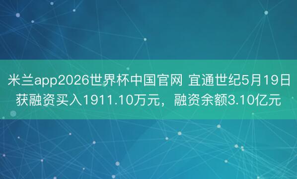 米兰app2026世界杯中国官网 宜通世纪5月19日获融资买入1911.10万元，融资余额3.10亿元
