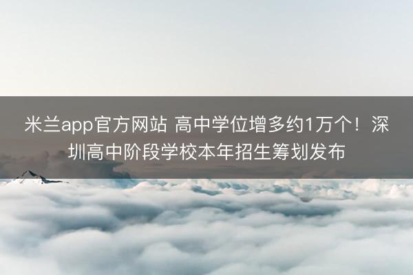 米兰app官方网站 高中学位增多约1万个！深圳高中阶段学校本年招生筹划发布