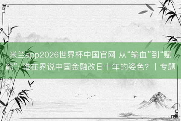 米兰app2026世界杯中国官网 从“输血”到“赋能”: 谁在界说中国金融改日十年的姿色? 丨专题