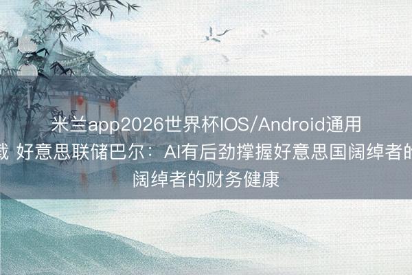 米兰app2026世界杯IOS/Android通用手机版下载 好意思联储巴尔：AI有后劲撑握好意思国阔绰者的财务健康