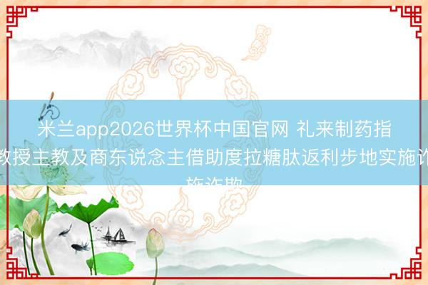 米兰app2026世界杯中国官网 礼来制药指控教授主教及商东说念主借助度拉糖肽返利步地实施诈欺