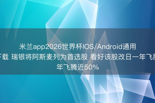 米兰app2026世界杯IOS/Android通用手机版下载 瑞银将阿斯麦列为首选股 看好该股改日一年飞腾近50%